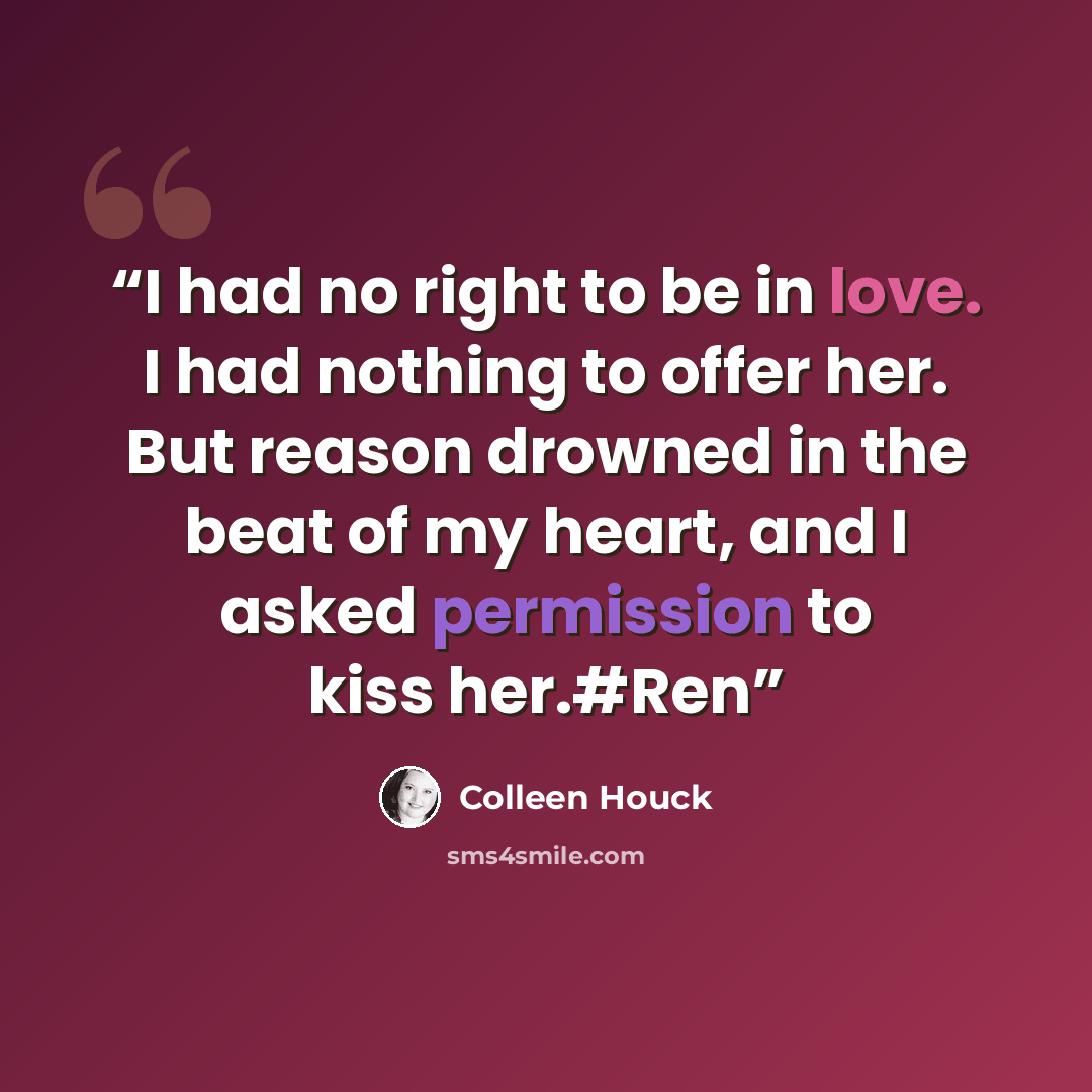 “I had no right to be in love. I had nothing to offer her. But reason drowned in the beat of my heart, and I asked permission to kiss her.#Ren” quote by Colleen Houck