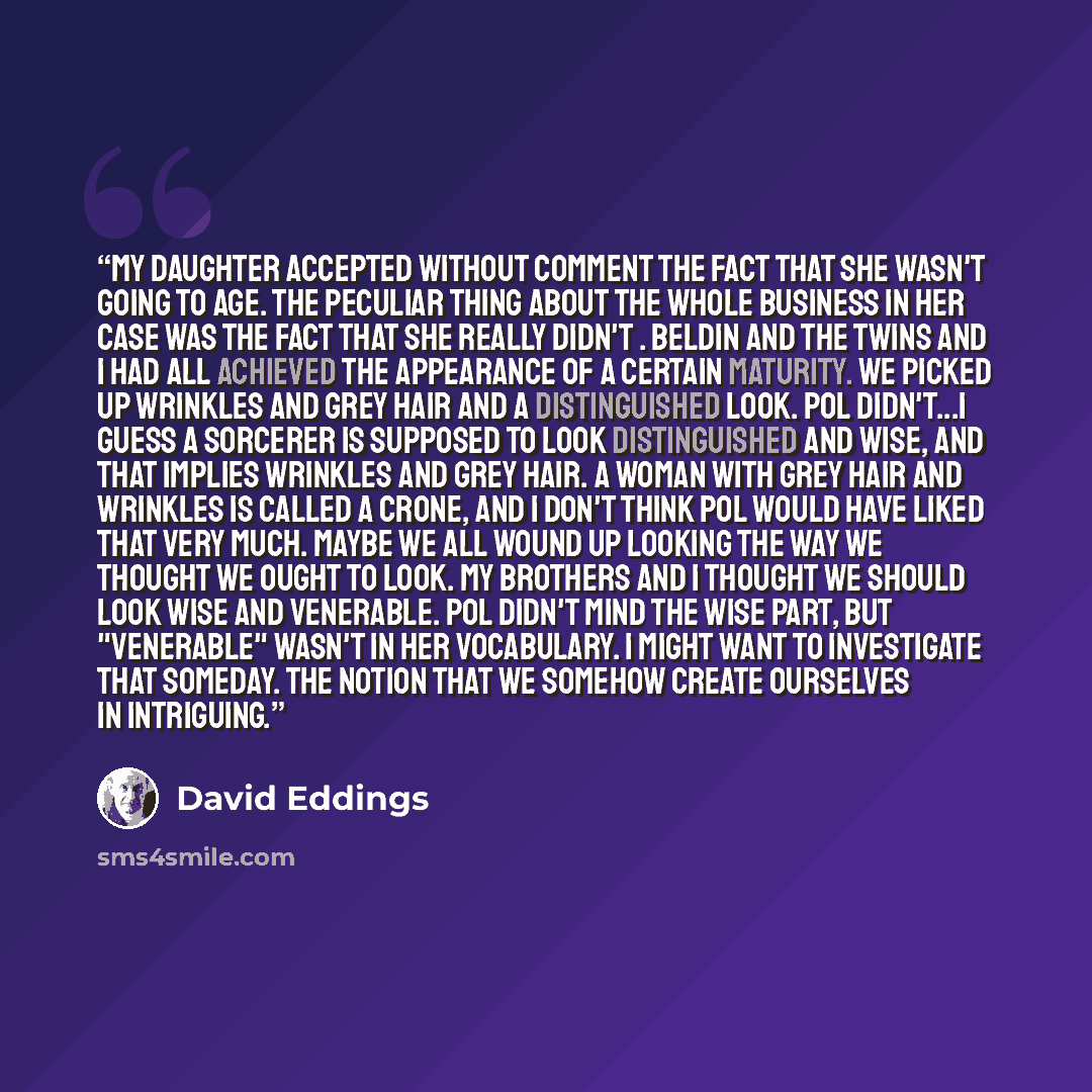 “My daughter accepted without comment the fact that she wasn't going to age. The peculiar thing about the whole business in her case was the fact that she really didn't . Beldin and the twins and I had all achieved the appearance of a certain maturity. We picked up wrinkles and grey hair and a…” quote by David Eddings