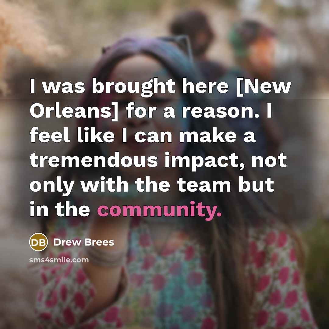 “I was brought here [New Orleans] for a reason. I feel like I can make a tremendous impact, not only with the team but in the community.” quote by Drew Brees