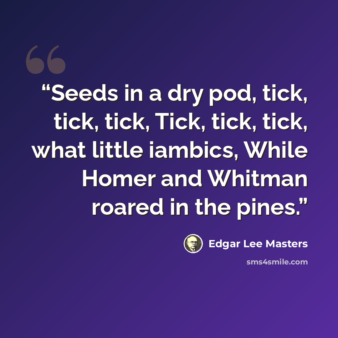 “Seeds in a dry pod, tick, tick, tick, Tick, tick, tick, what little iambics, While Homer and Whitman roared in the pines.” quote by Edgar Lee Masters