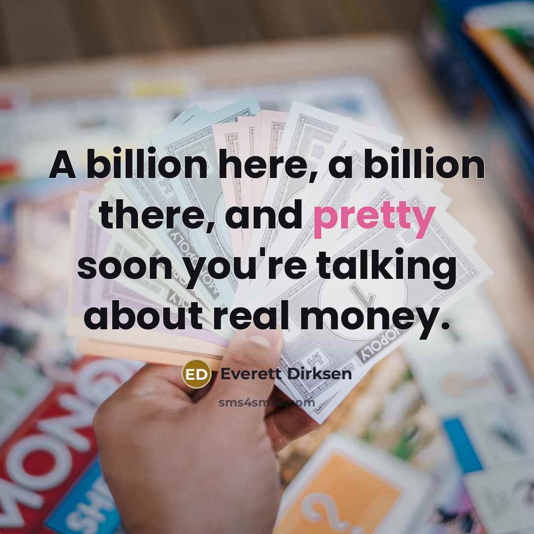 “A billion here, a billion there, and pretty soon you're talking about real money.” quote by Everett Dirksen