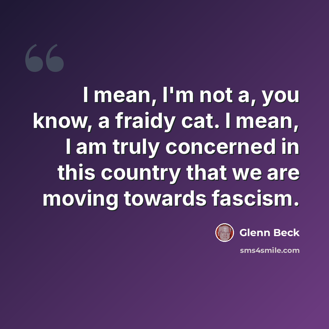 “I mean, I'm not a, you know, a fraidy cat. I mean, I am truly concerned in this country that we are moving towards fascism.” quote by Glenn Beck