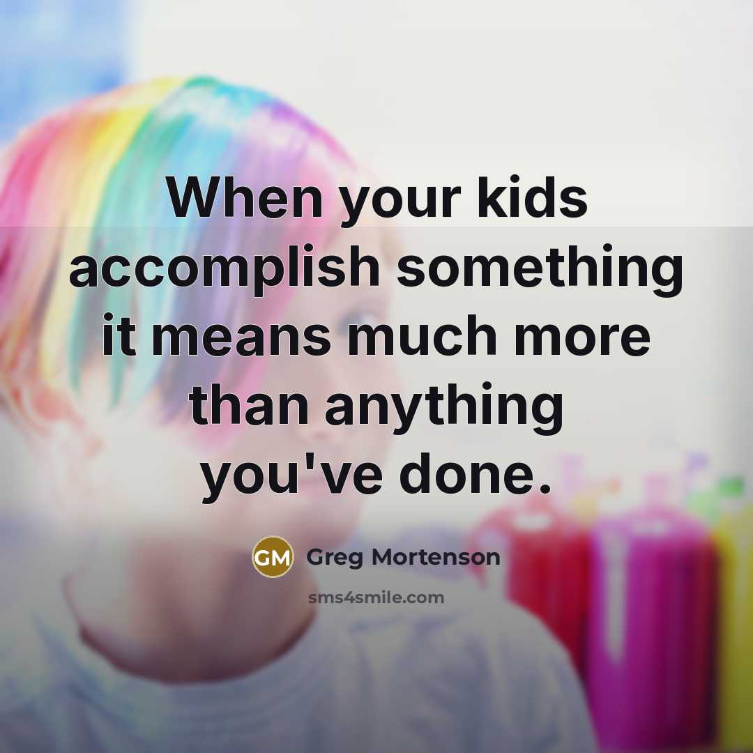 “When your kids accomplish something it means much more than anything you've done.” quote by Greg Mortenson