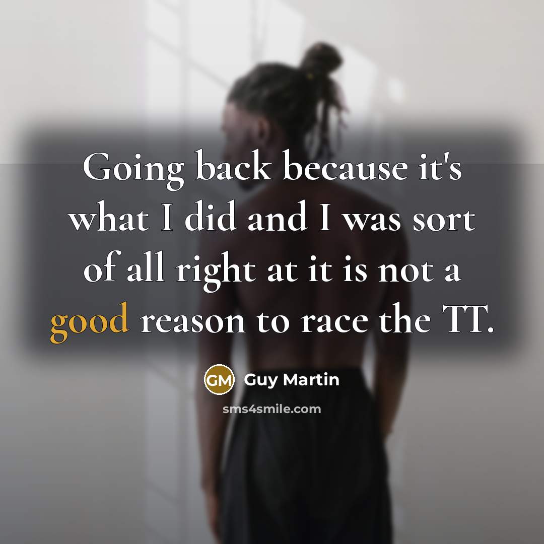 “Going back because it's what I did and I was sort of all right at it is not a good reason to race the TT.” quote by Guy Martin