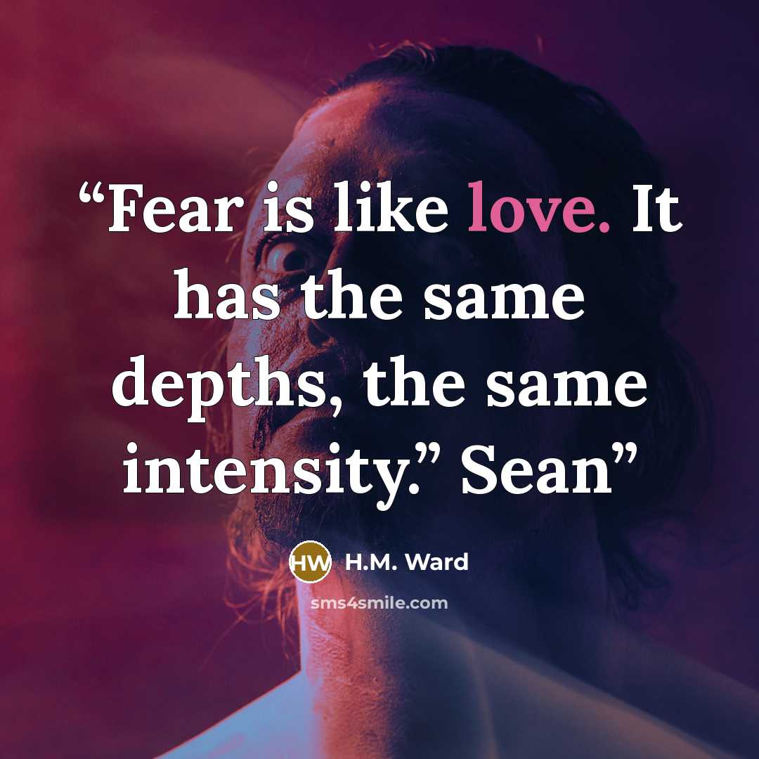 “Fear is like love. It has the same depths, the same intensity.” Sean” quote by H.M. Ward
