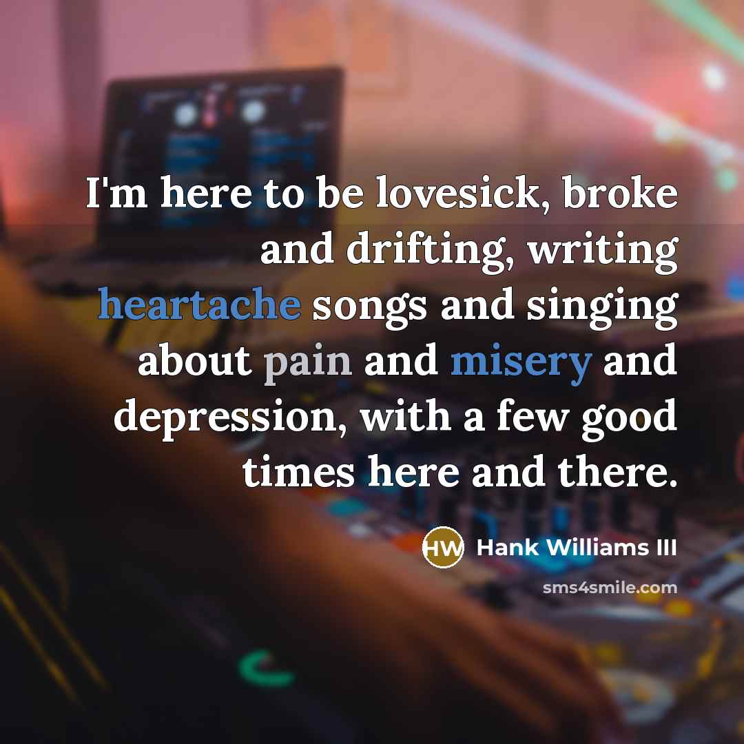 “I'm here to be lovesick, broke and drifting, writing heartache songs and singing about pain and misery and depression, with a few good times here and there.” quote by Hank Williams III