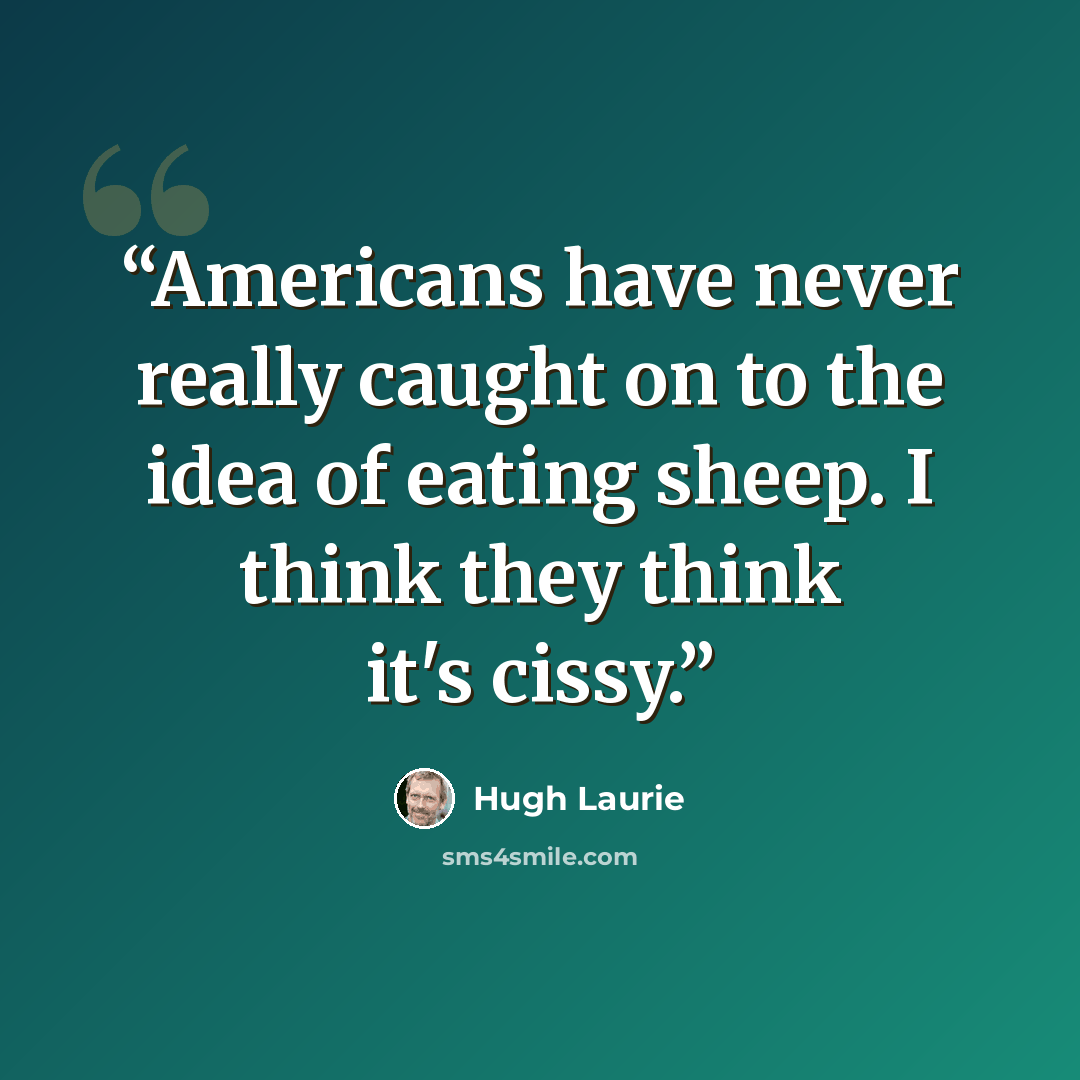“Americans have never really caught on to the idea of eating sheep. I think they think it's cissy.” quote by Hugh Laurie