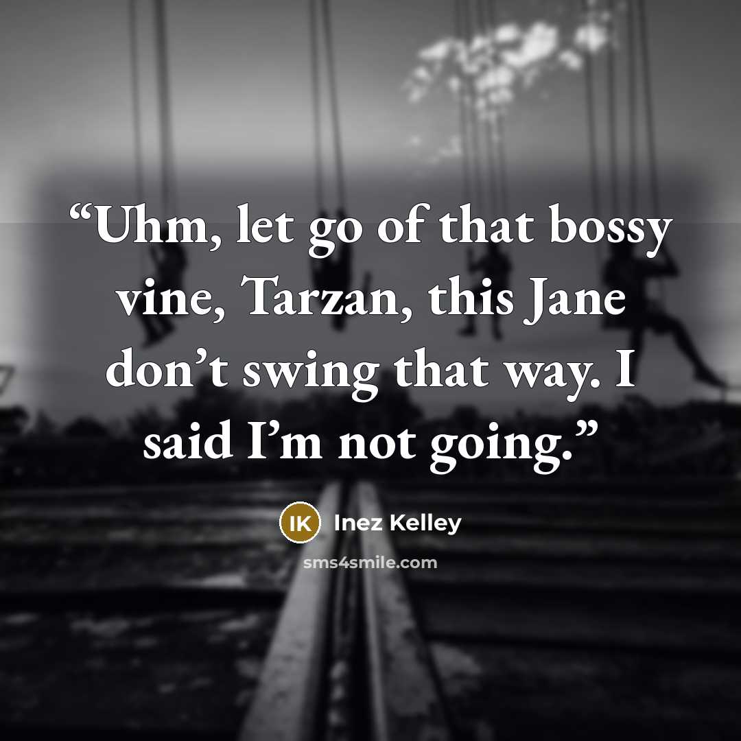 “Uhm, let go of that bossy vine, Tarzan, this Jane don’t swing that way. I said I’m not going.” quote by Inez Kelley