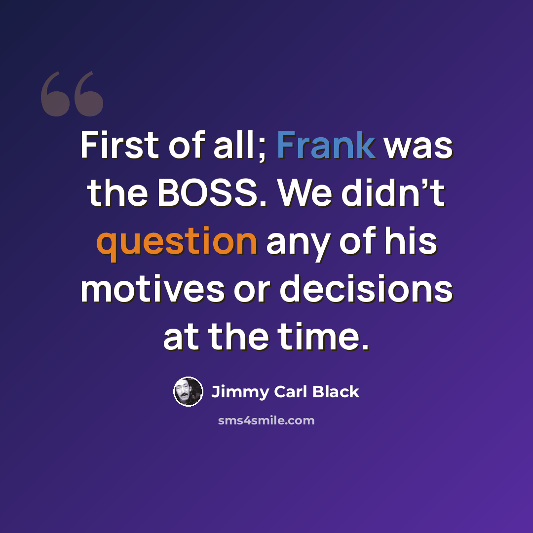 “First of all; Frank was the BOSS. We didn't question any of his motives or decisions at the time.” quote by Jimmy Carl Black