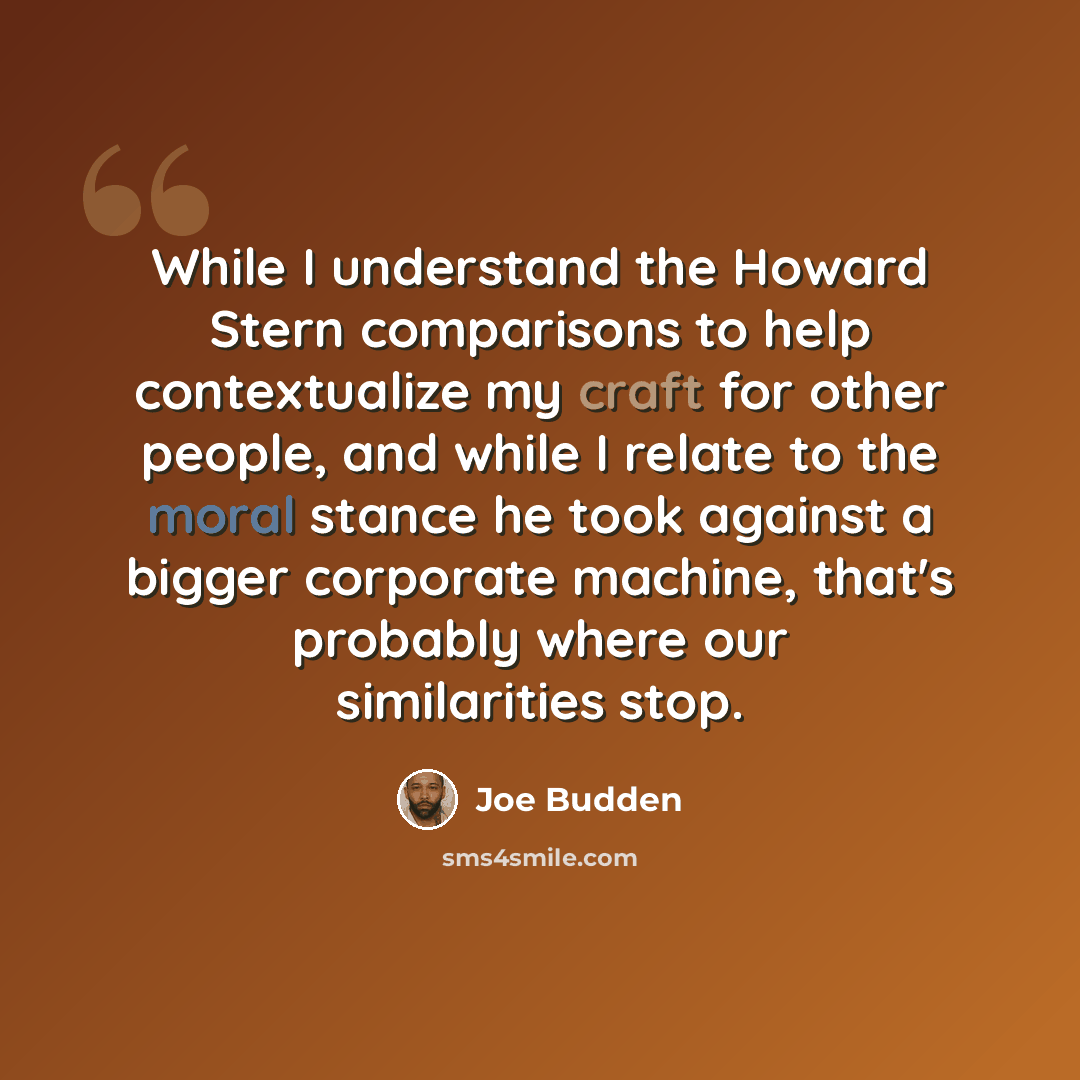 “While I understand the Howard Stern comparisons to help contextualize my craft for other people, and while I relate to the moral stance he took against a bigger corporate machine, that's probably where our similarities stop.” quote by Joe Budden