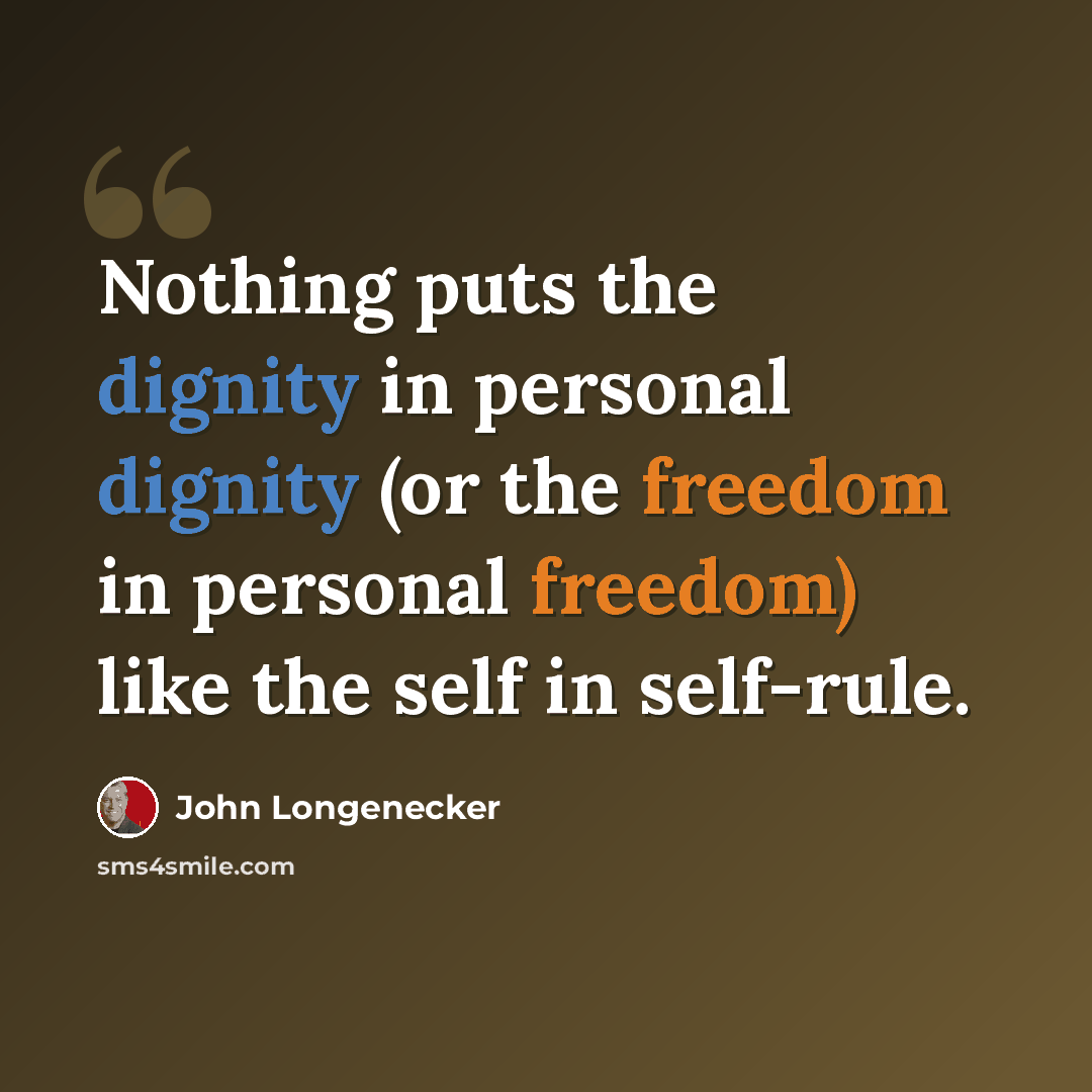 “Nothing puts the dignity in personal dignity (or the freedom in personal freedom) like the self in self-rule.” quote by John Longenecker