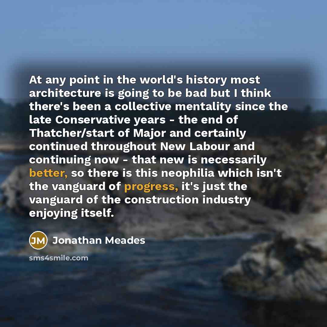 “At any point in the world's history most architecture is going to be bad but I think there's been a collective mentality since the late Conservative years - the end of Thatcher/start of Major and certainly continued throughout New Labour and continuing now - that new is necessarily better, so…” quote by Jonathan Meades