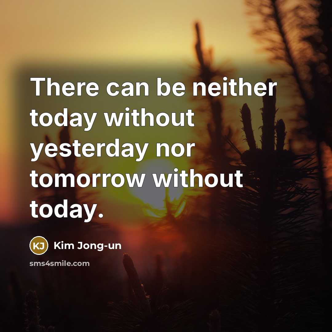 “There can be neither today without yesterday nor tomorrow without today.” quote by Kim Jong-un