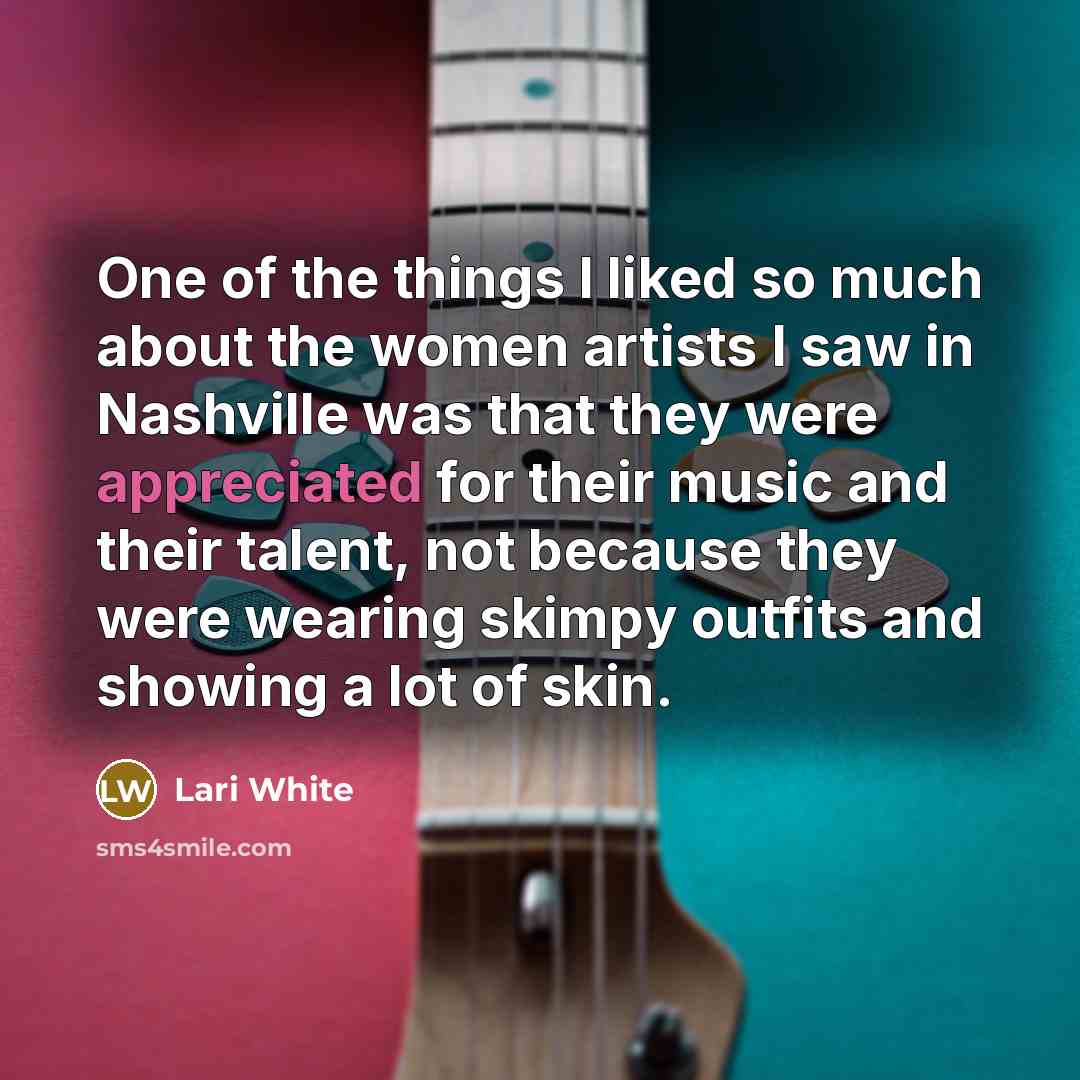 “One of the things I liked so much about the women artists I saw in Nashville was that they were appreciated for their music and their talent, not because they were wearing skimpy outfits and showing a lot of skin.” quote by Lari White