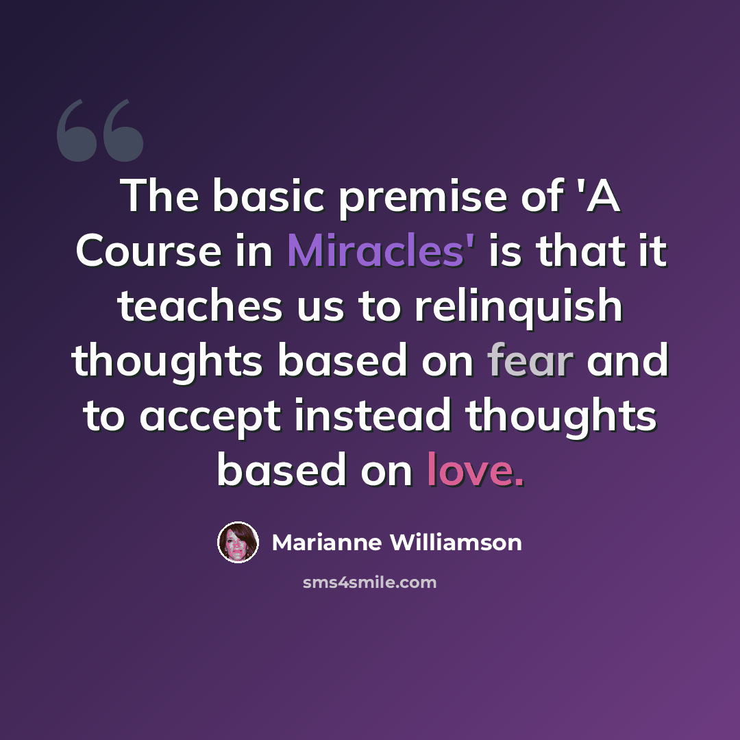 “The basic premise of 'A Course in Miracles' is that it teaches us to relinquish thoughts based on fear and to accept instead thoughts based on love.” quote by Marianne Williamson