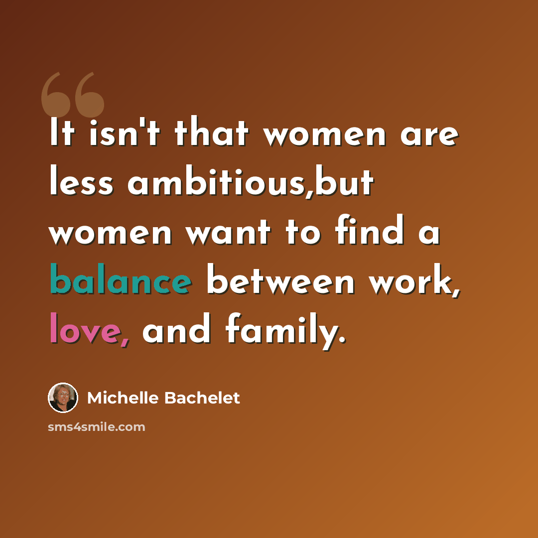 “It isn't that women are less ambitious,but women want to find a balance between work, love, and family.” quote by Michelle Bachelet