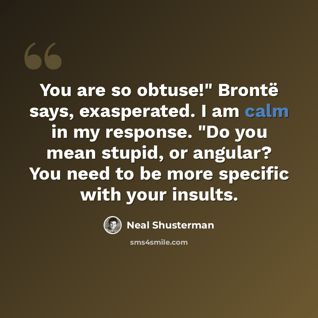 “You are so obtuse!" Brontë says, exasperated. I am calm in my response. "Do you mean stupid, or angular? You need to be more specific with your insults.” quote by Neal Shusterman