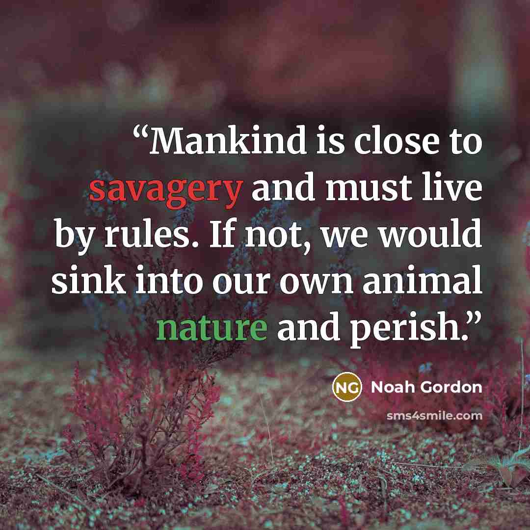 “Mankind is close to savagery and must live by rules. If not, we would sink into our own animal nature and perish.” quote by Noah Gordon