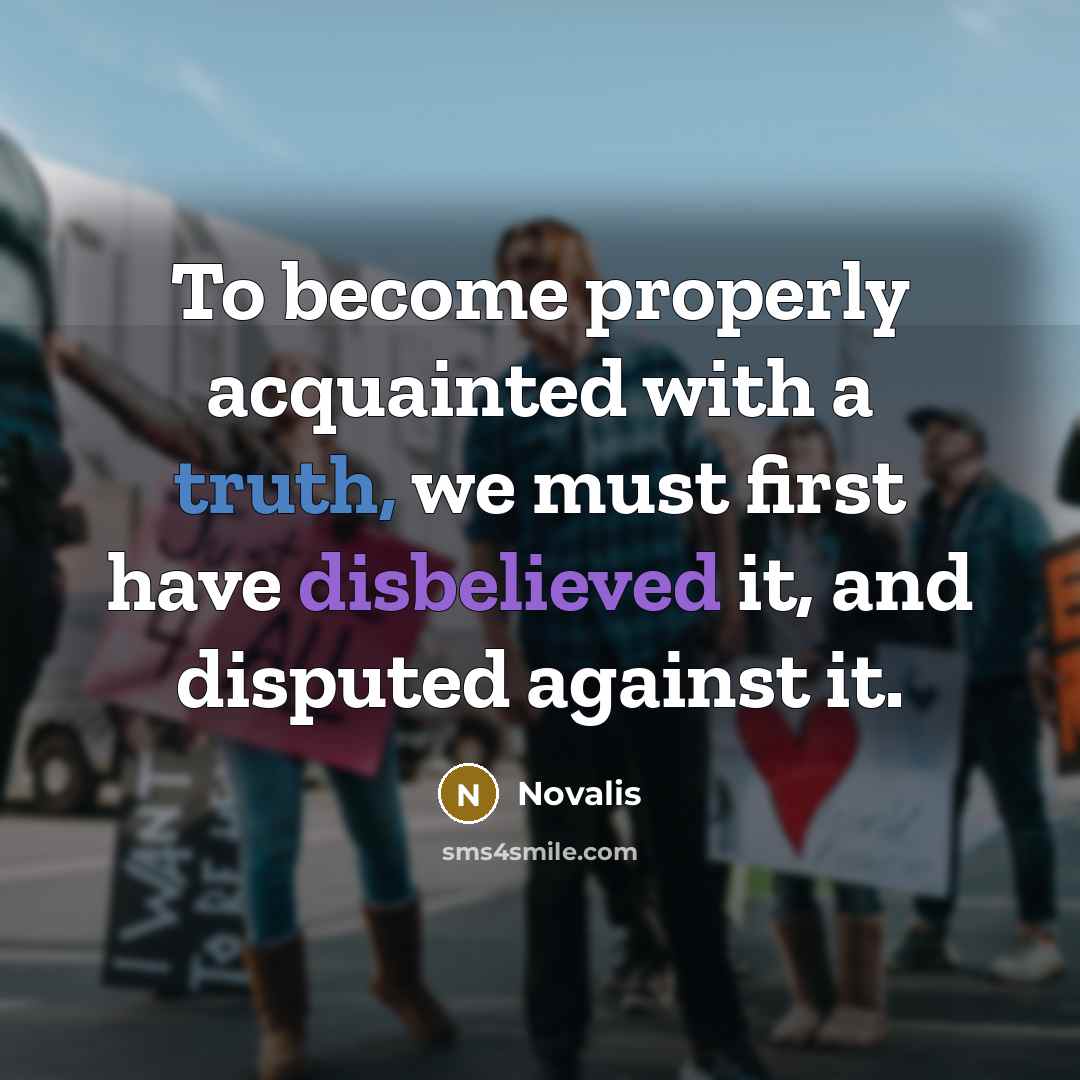 “To become properly acquainted with a truth, we must first have disbelieved it, and disputed against it.” quote by Novalis