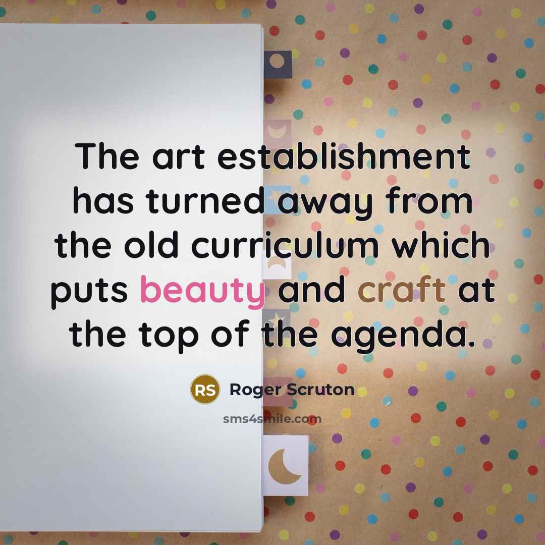 “The art establishment has turned away from the old curriculum which puts beauty and craft at the top of the agenda.” quote by Roger Scruton
