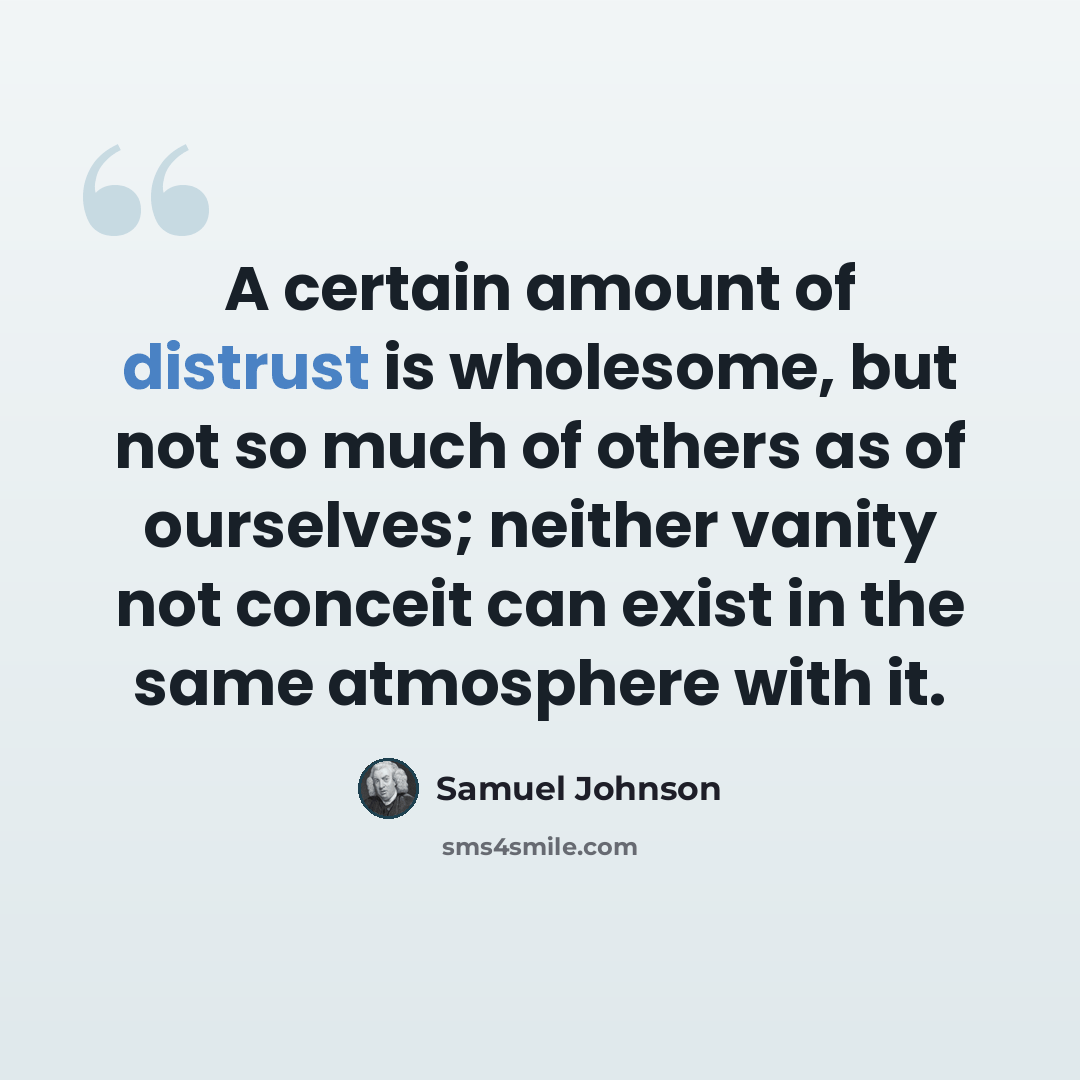 “A certain amount of distrust is wholesome, but not so much of others as of ourselves; neither vanity not conceit can exist in the same atmosphere with it.” quote by Samuel Johnson