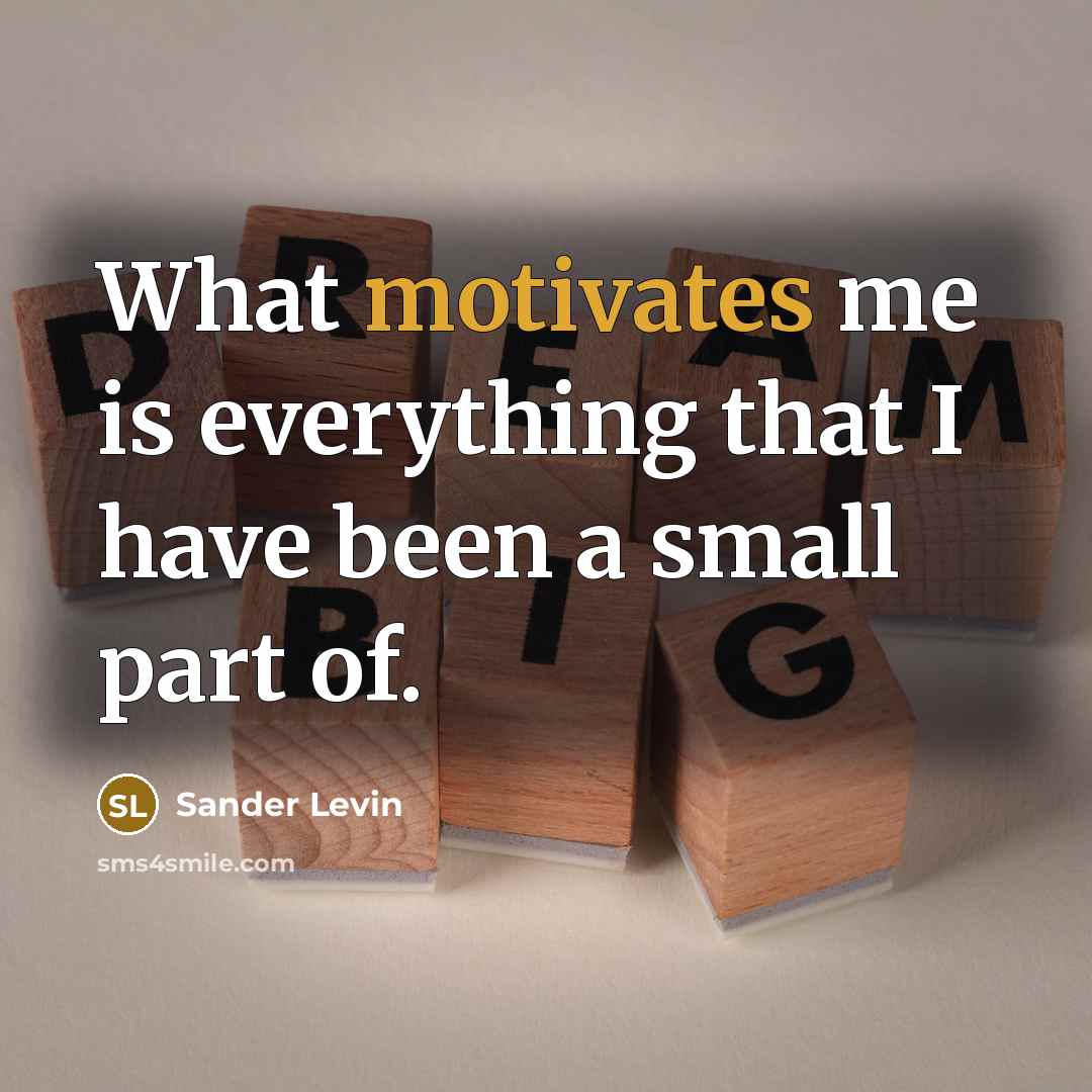 “What motivates me is everything that I have been a small part of.” quote by Sander Levin