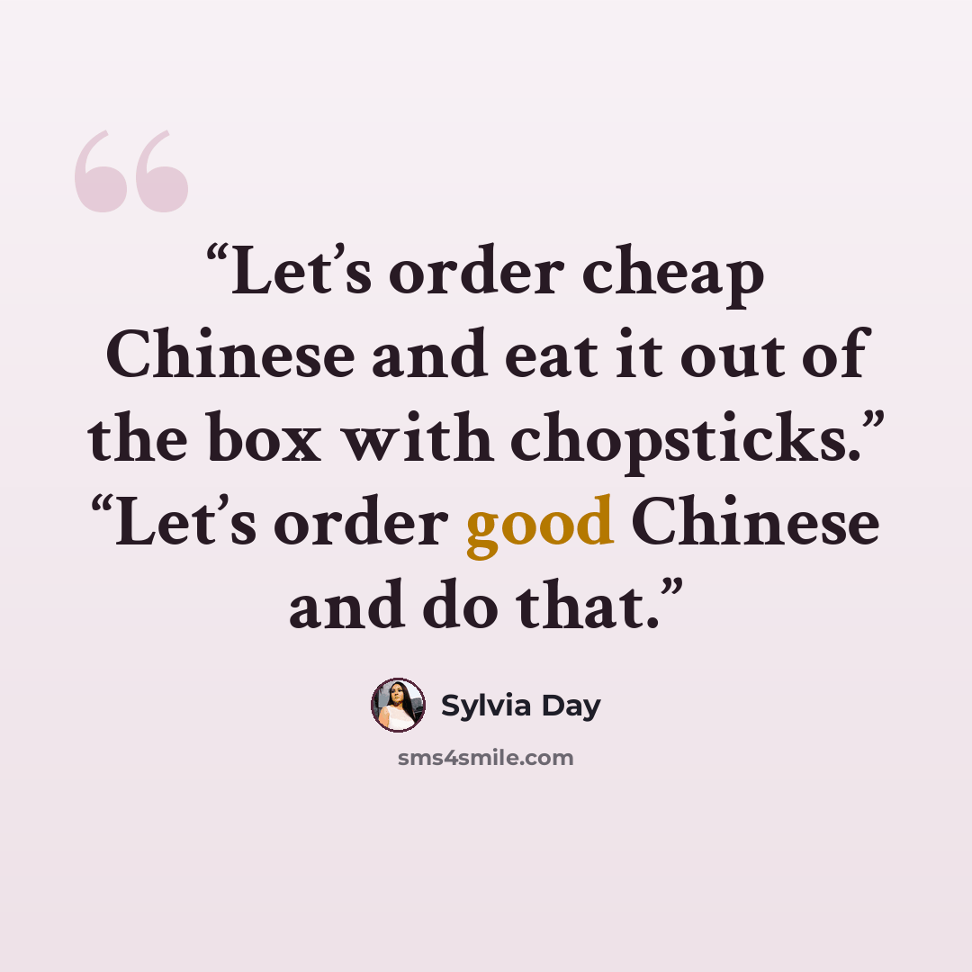 “Let’s order cheap Chinese and eat it out of the box with chopsticks.” “Let’s order good Chinese and do that.” quote by Sylvia Day