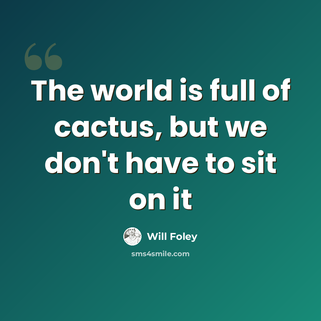 “The world is full of cactus, but we don't have to sit on it” quote by Will Foley