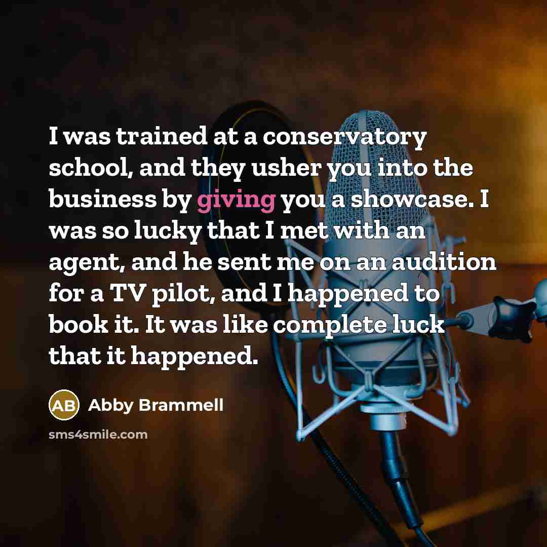“I was trained at a conservatory school, and they usher you into the business by giving you a showcase. I was so lucky that I met with an agent, and he sent me on an audition for a TV pilot, and I happened to book it. It was like complete luck that it happened.” quote by Abby Brammell