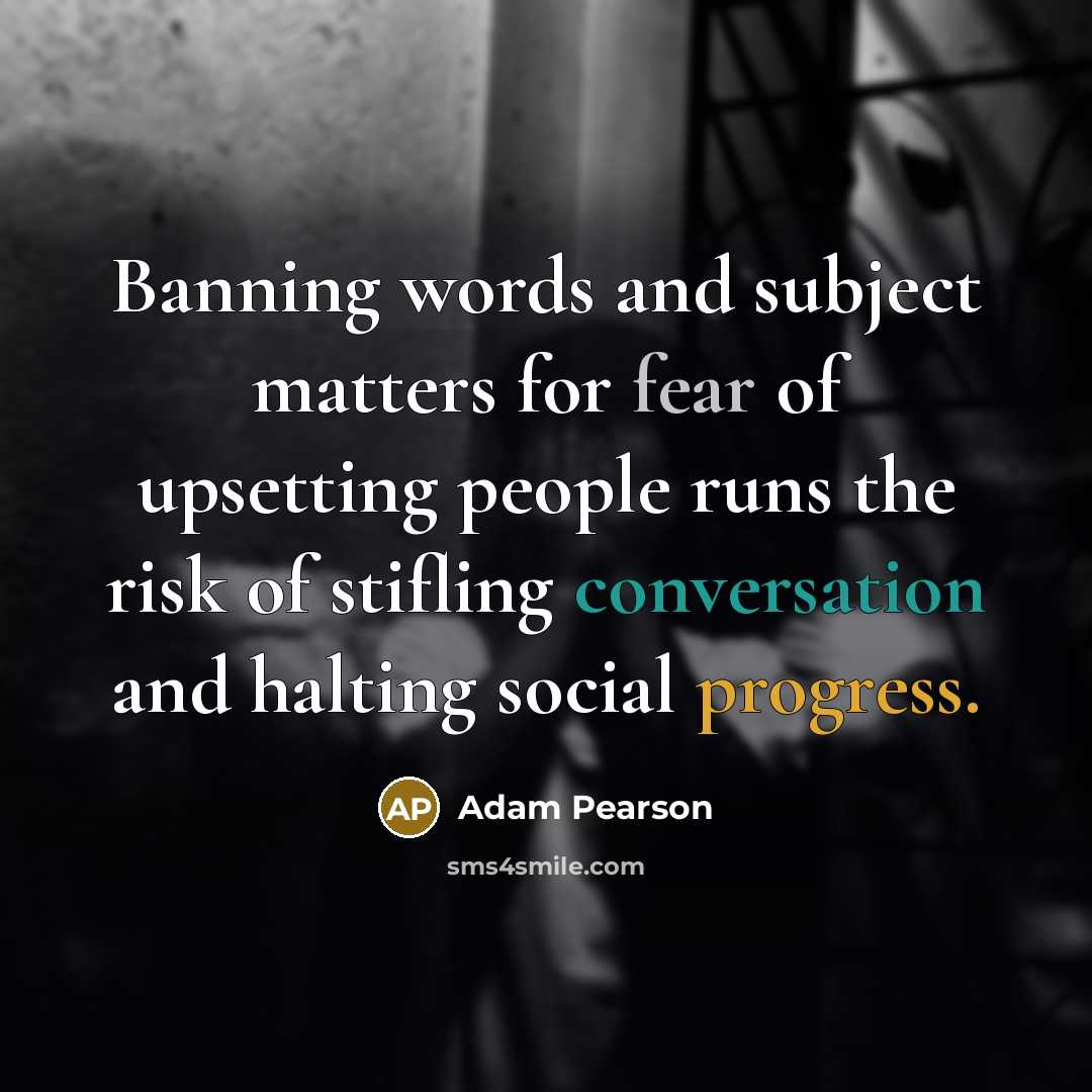 “Banning words and subject matters for fear of upsetting people runs the risk of stifling conversation and halting social progress.” quote by Adam Pearson
