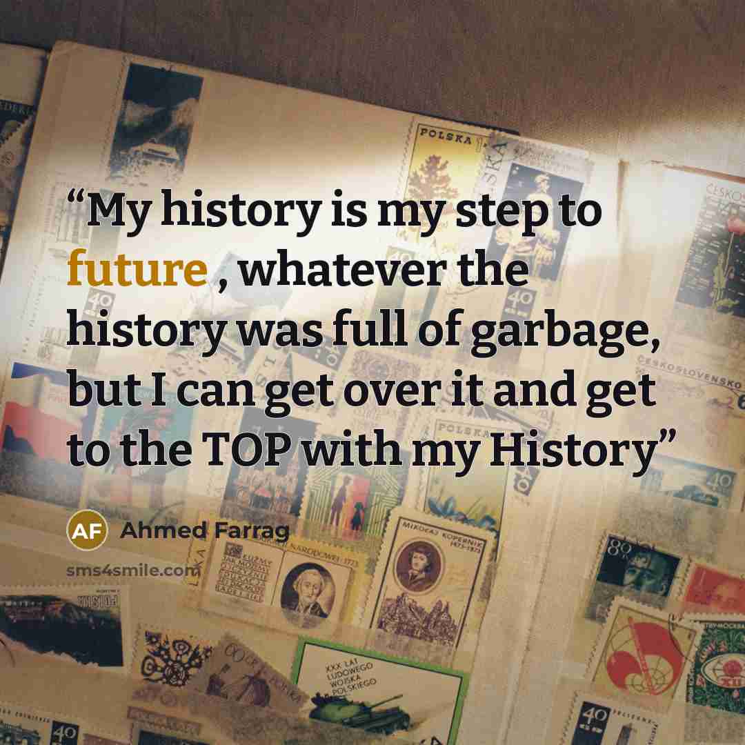 “My history is my step to future , whatever the history was full of garbage, but I can get over it and get to the TOP with my History” quote by Ahmed Farrag