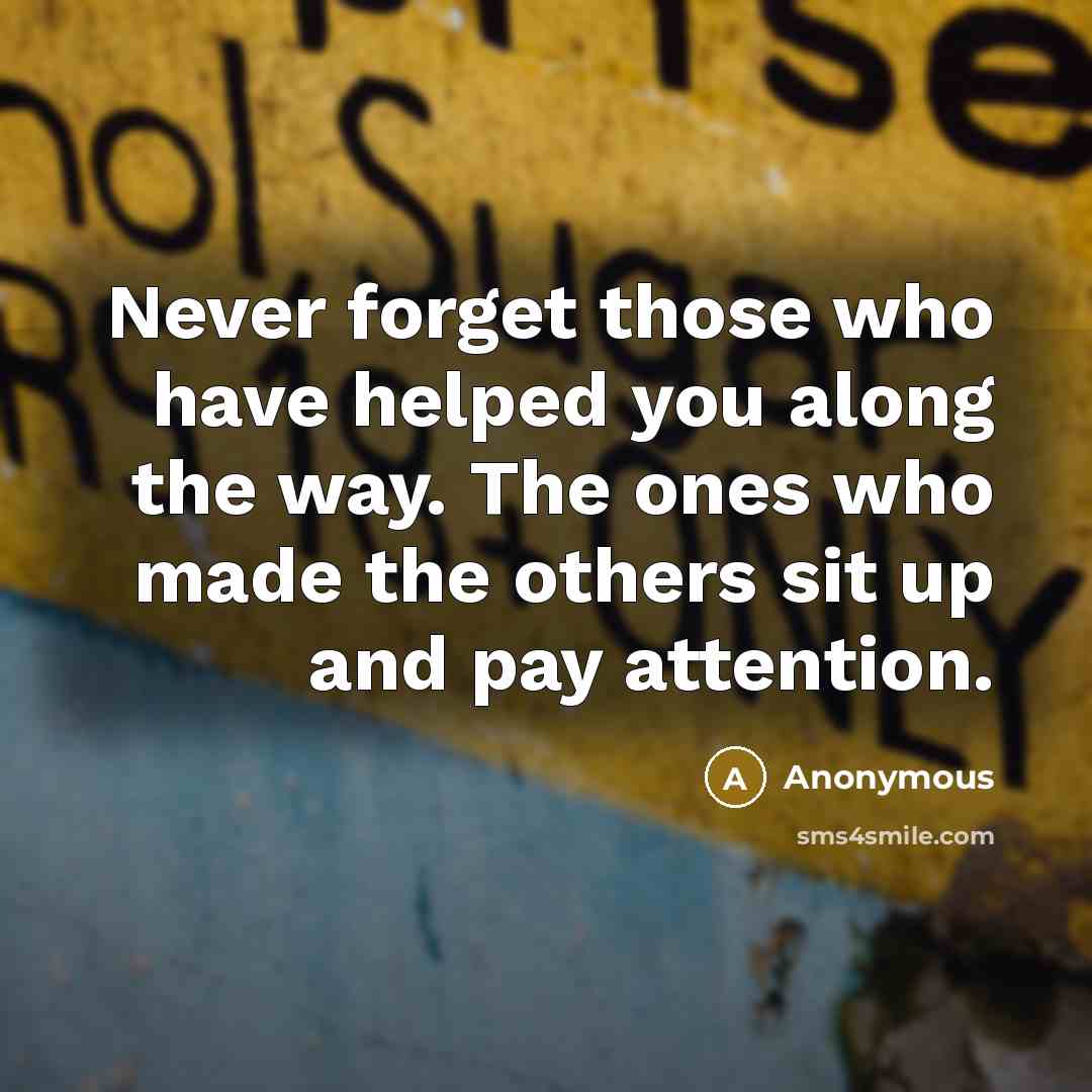 “Never forget those who have helped you along the way. The ones who made the others sit up and pay attention.” quote by Anonymous