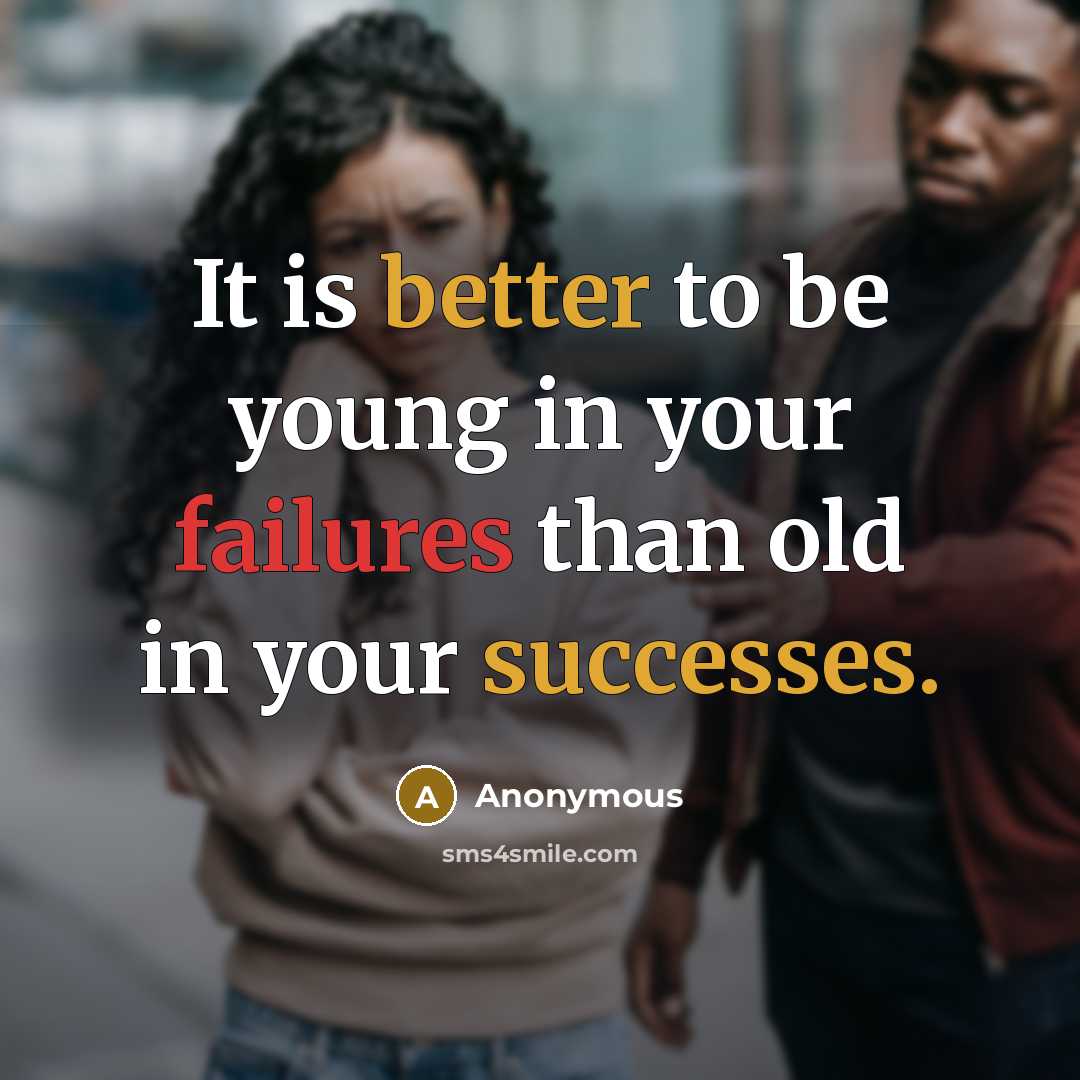 “It is better to be young in your failures than old in your successes.” quote by Anonymous