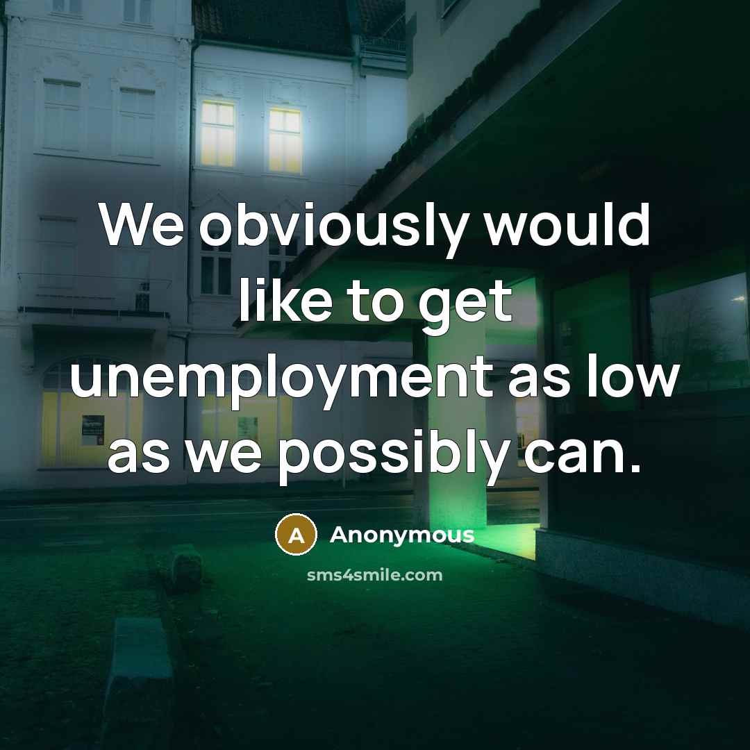 “We obviously would like to get unemployment as low as we possibly can.” quote by Anonymous