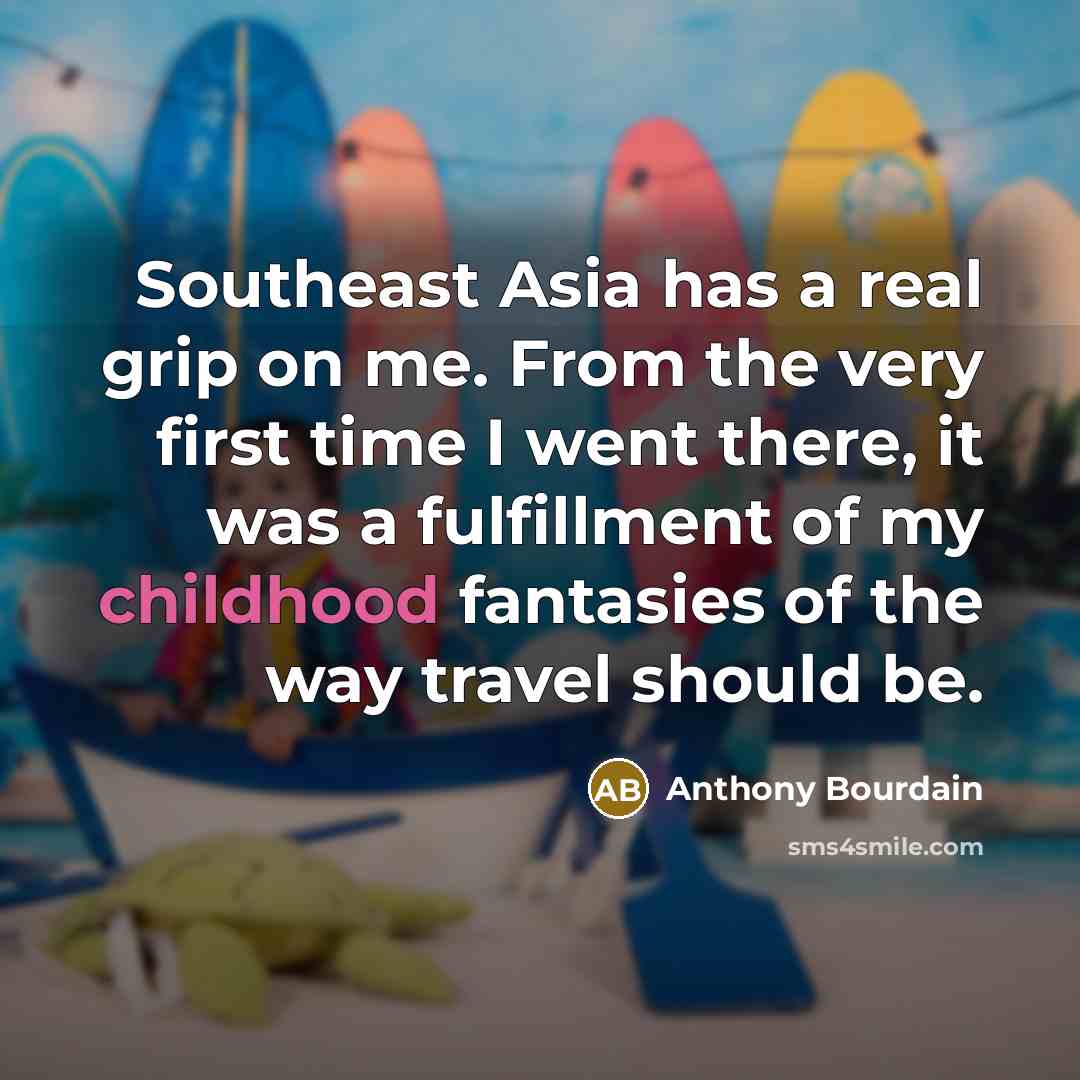 “Southeast Asia has a real grip on me. From the very first time I went there, it was a fulfillment of my childhood fantasies of the way travel should be.” quote by Anthony Bourdain