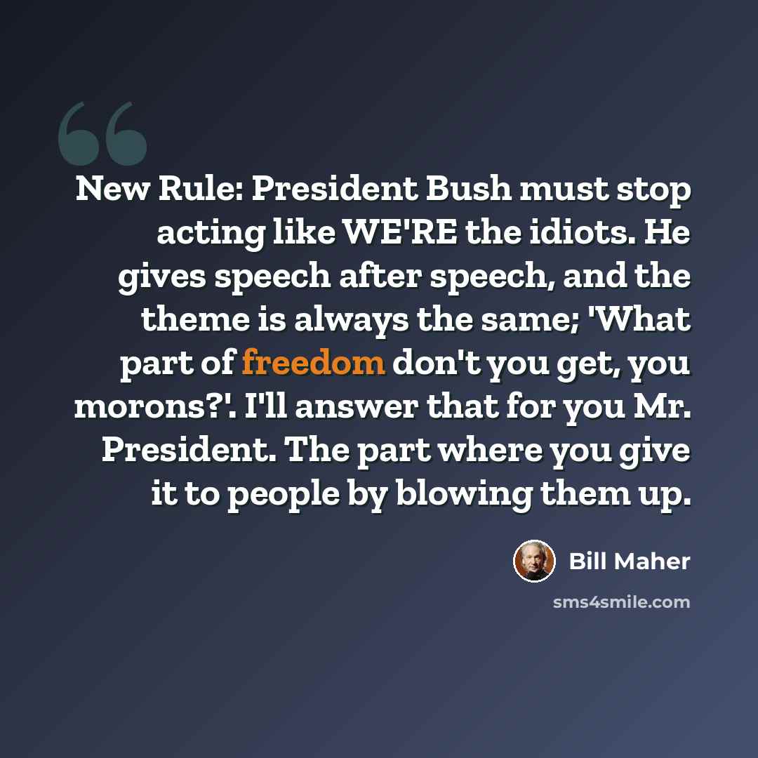 “New Rule: President Bush must stop acting like WE'RE the idiots. He gives speech after speech, and the theme is always the same; 'What part of freedom don't you get, you morons?'. I'll answer that for you Mr. President. The part where you give it to people by blowing them up.” quote by Bill Maher