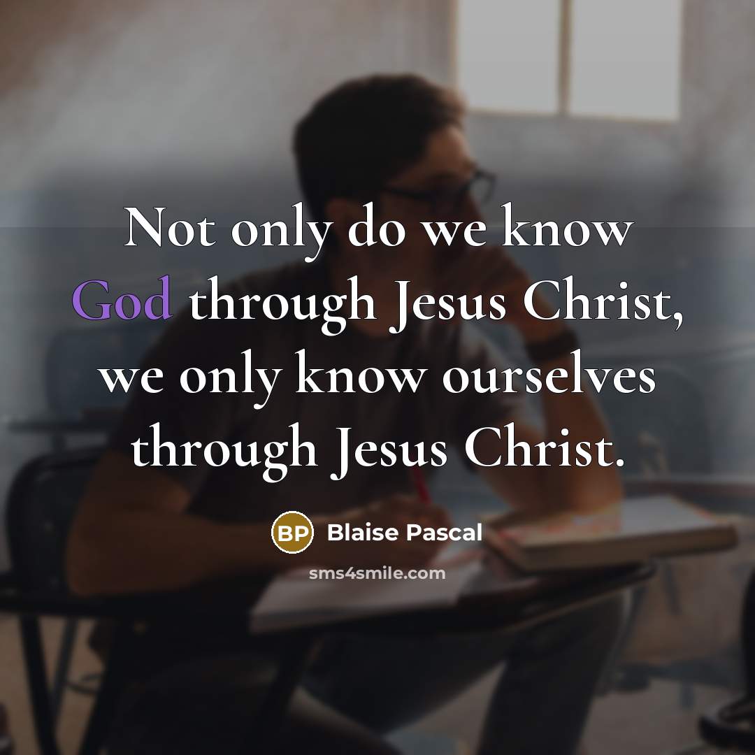 “Not only do we know God through Jesus Christ, we only know ourselves through Jesus Christ.” quote by Blaise Pascal