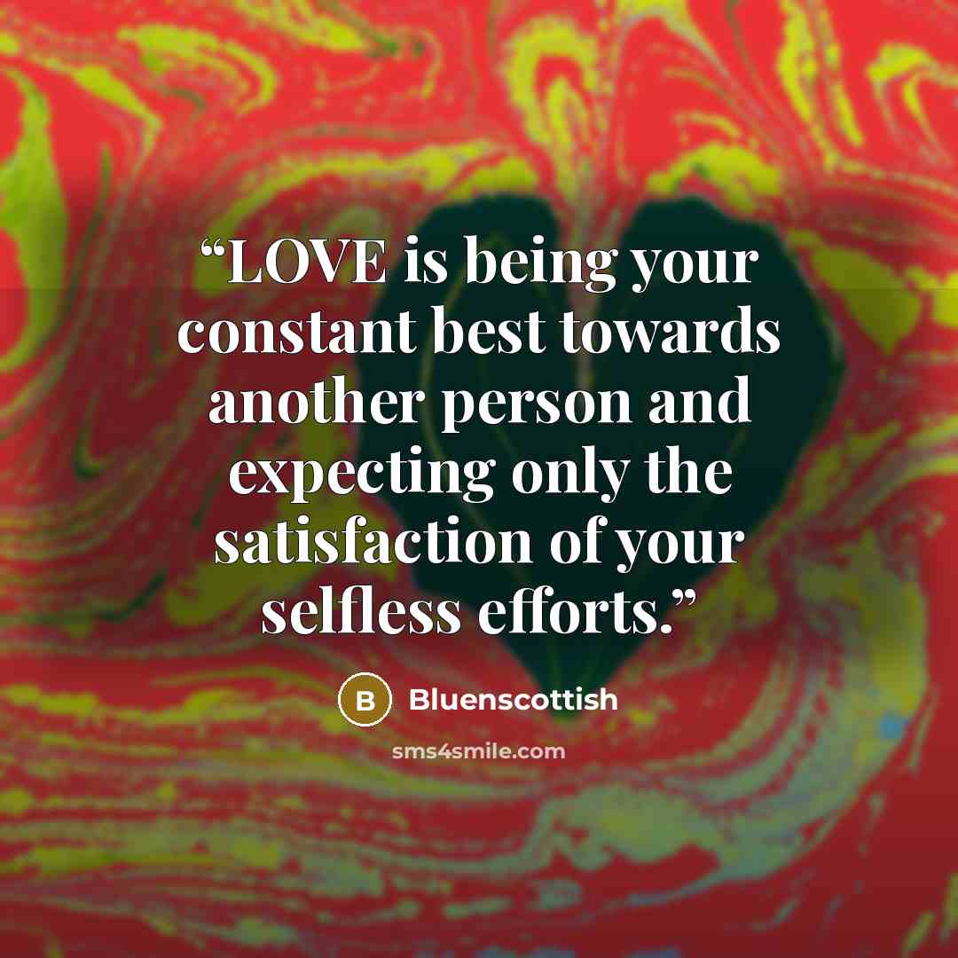 “LOVE is being your constant best towards another person and expecting only the satisfaction of your selfless efforts.” quote by Bluenscottish