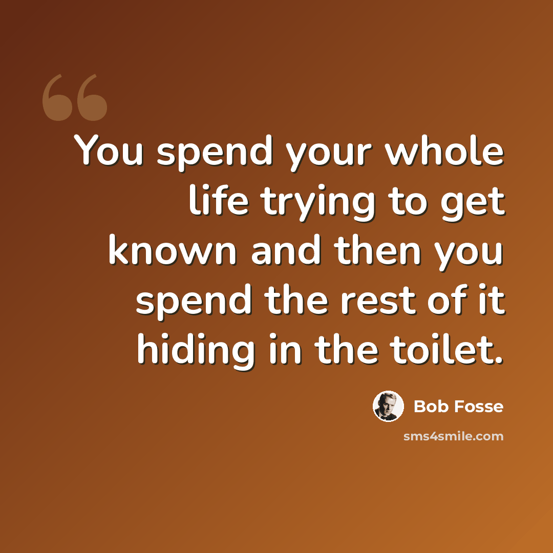 “You spend your whole life trying to get known and then you spend the rest of it hiding in the toilet.” quote by Bob Fosse