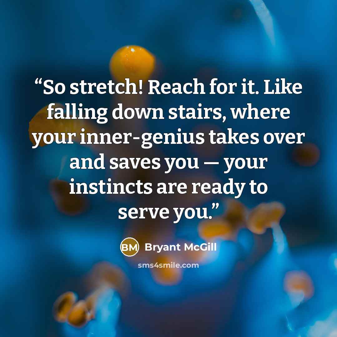 “So stretch! Reach for it. Like falling down stairs, where your inner-genius takes over and saves you — your instincts are ready to serve you.” quote by Bryant McGill