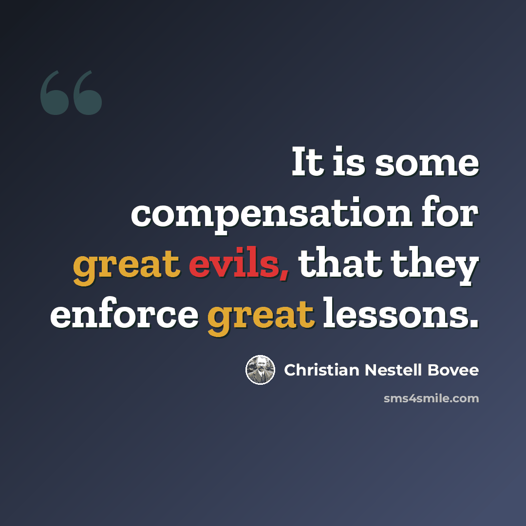 “It is some compensation for great evils, that they enforce great lessons.” quote by Christian Nestell Bovee