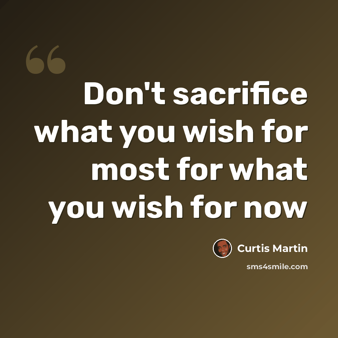 “Don't sacrifice what you wish for most for what you wish for now” quote by Curtis Martin