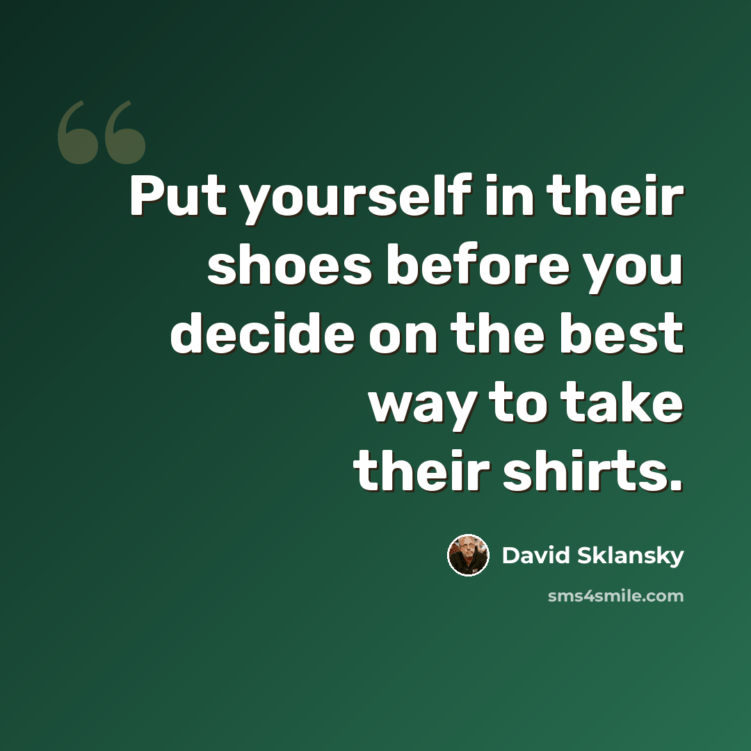 “Put yourself in their shoes before you decide on the best way to take their shirts.” quote by David Sklansky