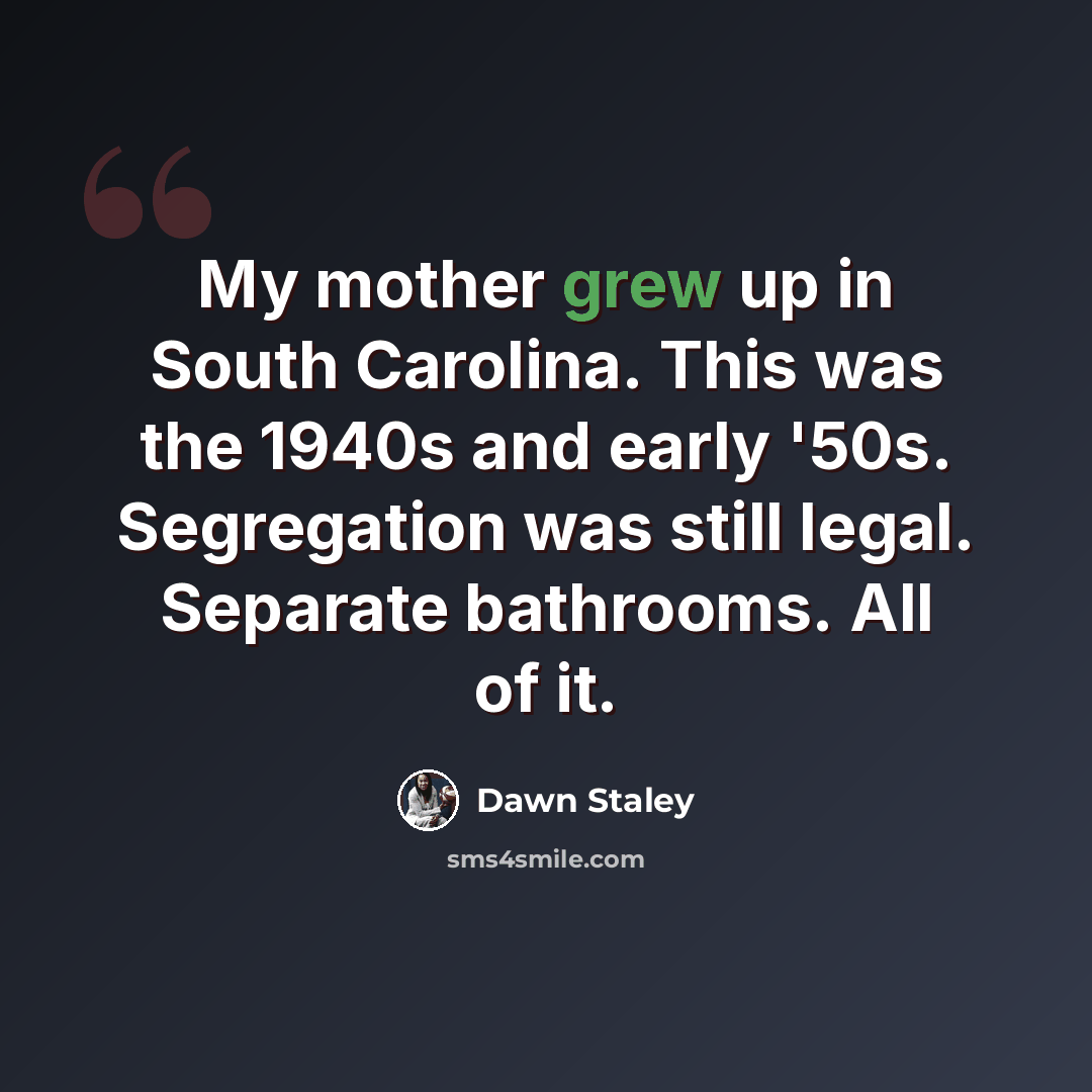 “My mother grew up in South Carolina. This was the 1940s and early '50s. Segregation was still legal. Separate bathrooms. All of it.” quote by Dawn Staley