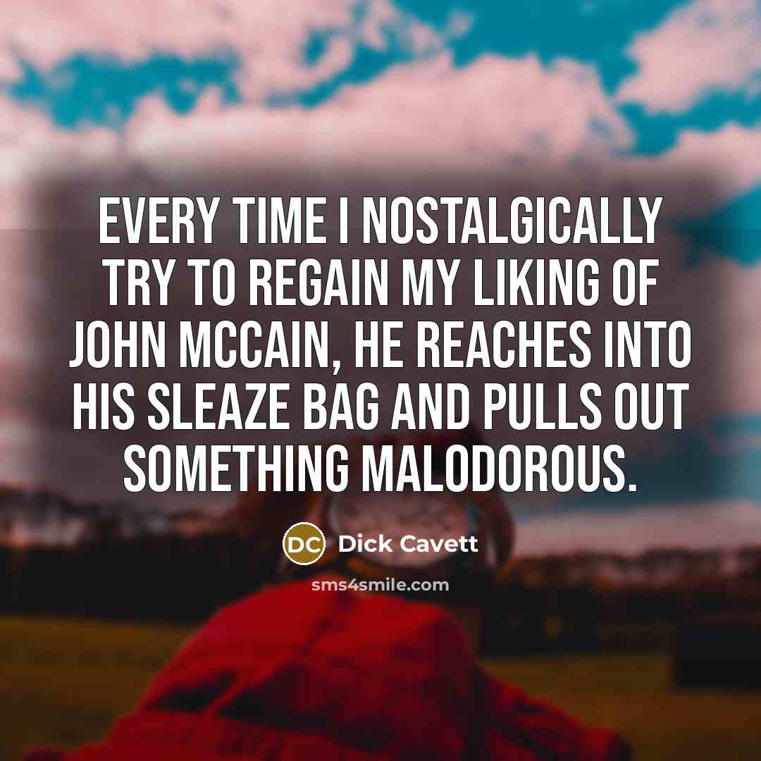 “Every time I nostalgically try to regain my liking of John McCain, he reaches into his sleaze bag and pulls out something malodorous.” quote by Dick Cavett