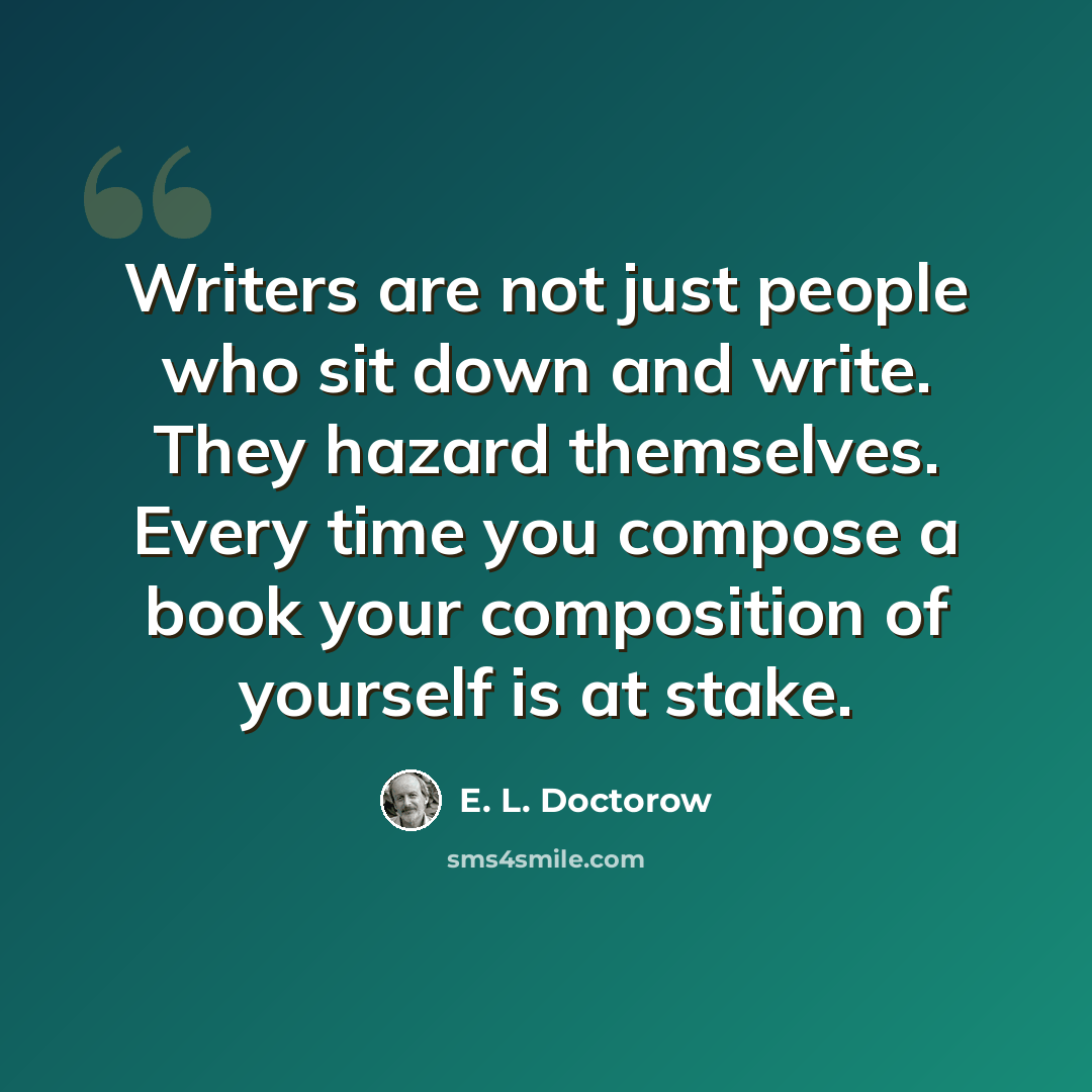 “Writers are not just people who sit down and write. They hazard themselves. Every time you compose a book your composition of yourself is at stake.” quote by E. L. Doctorow