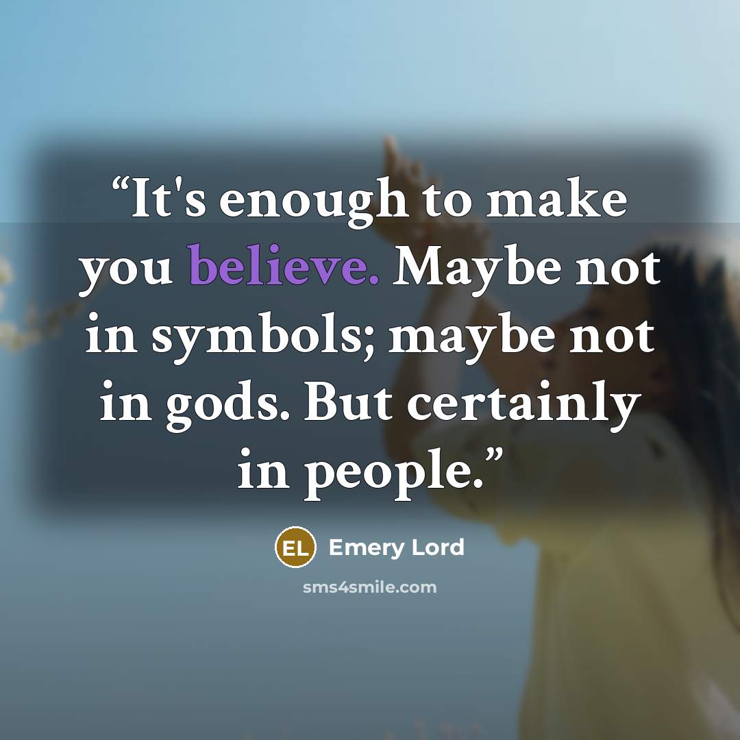 “It's enough to make you believe. Maybe not in symbols; maybe not in gods. But certainly in people.” quote by Emery Lord