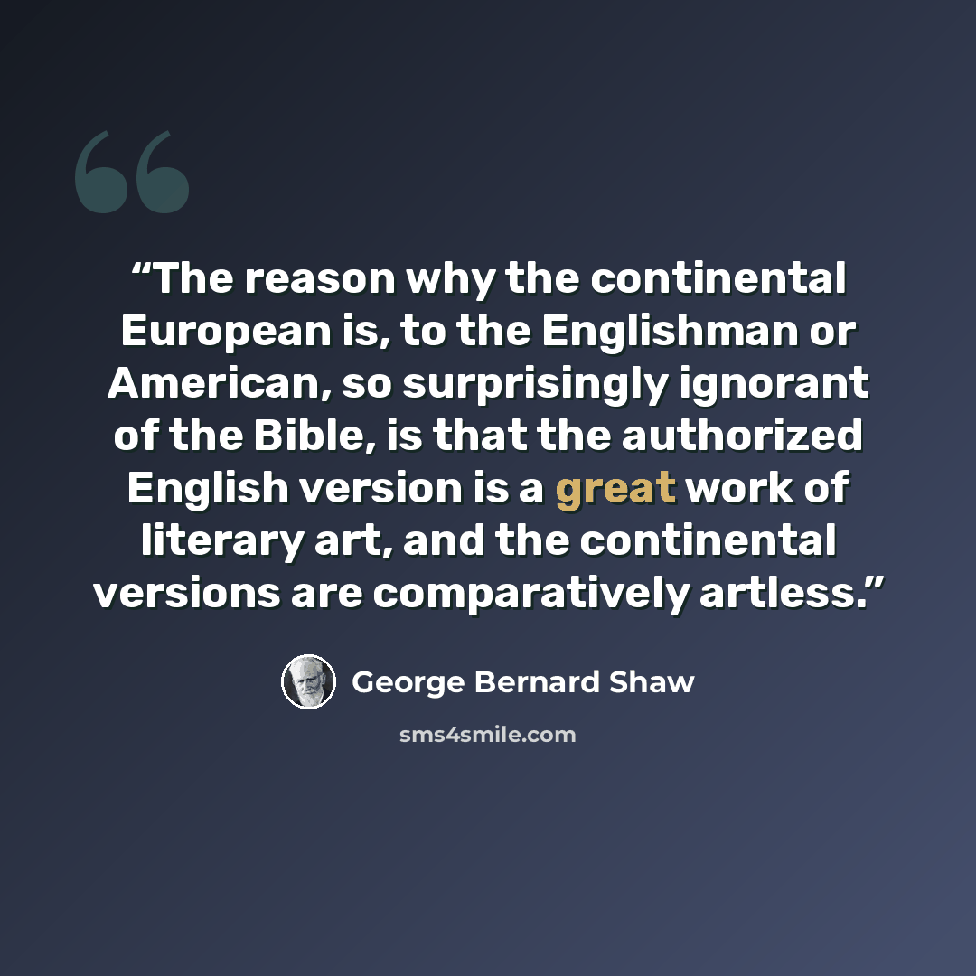 “The reason why the continental European is, to the Englishman or American, so surprisingly ignorant of the Bible, is that the authorized English version is a great work of literary art, and the continental versions are comparatively artless.” quote by George Bernard Shaw
