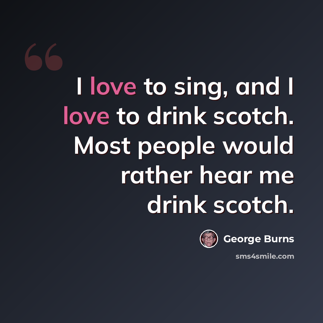 “I love to sing, and I love to drink scotch. Most people would rather hear me drink scotch.” quote by George Burns