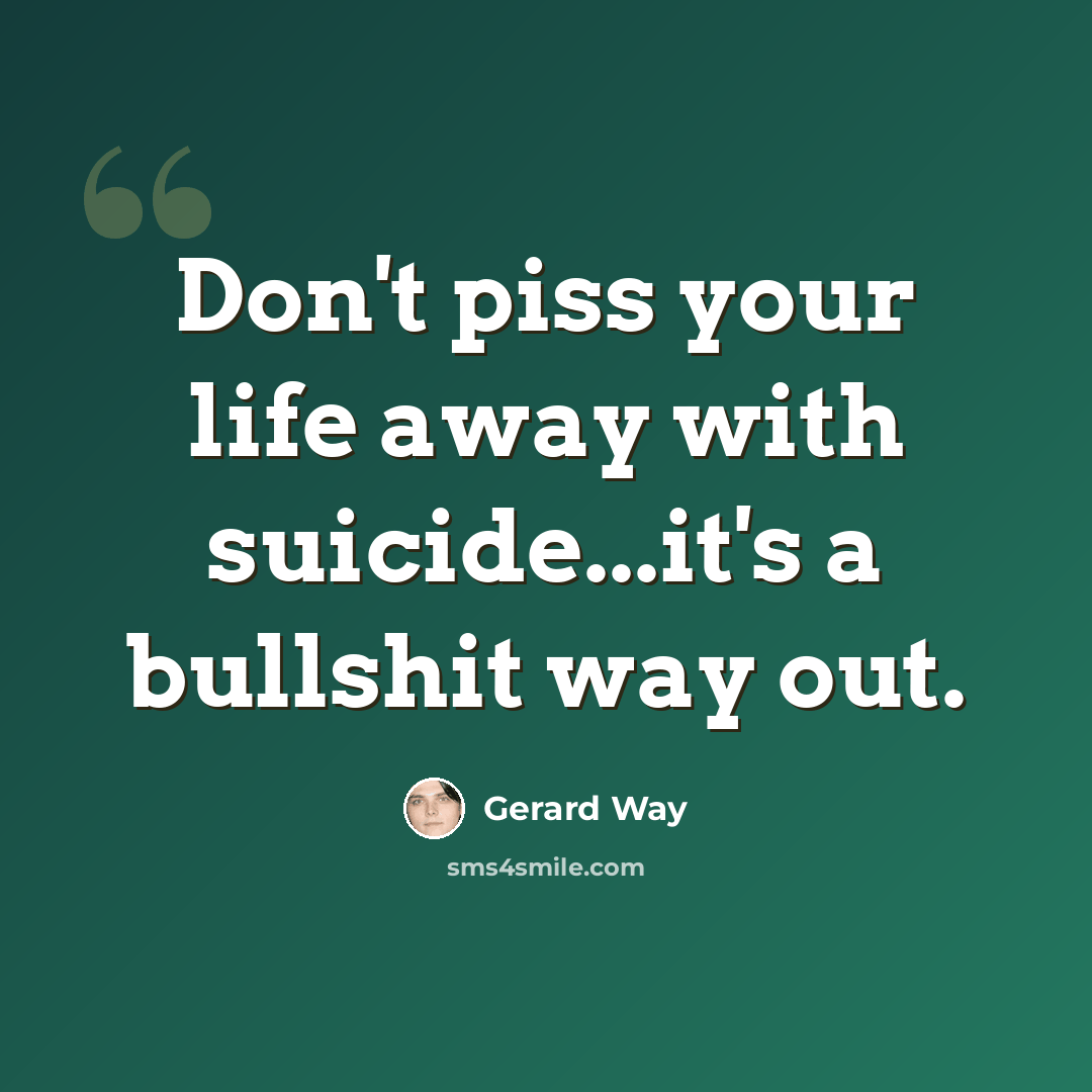 “Don't piss your life away with suicide...it's a bullshit way out.” quote by Gerard Way